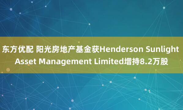 东方优配 阳光房地产基金获Henderson Sunlight Asset Management Limited增持8.2万股