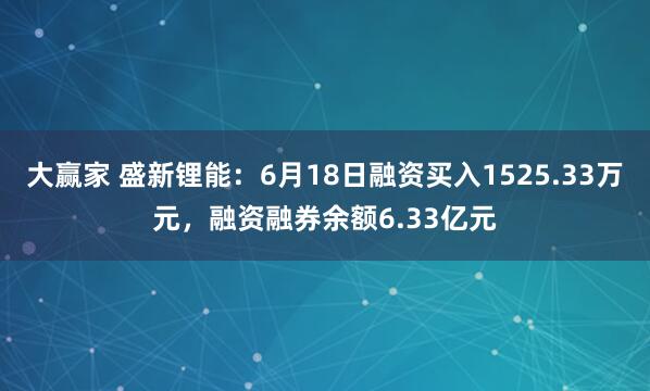 大赢家 盛新锂能：6月18日融资买入1525.33万元，融资融券余额6.33亿元