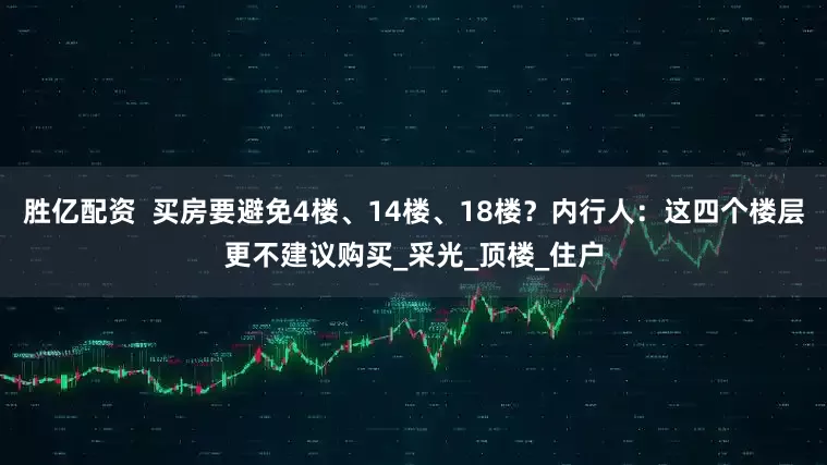 胜亿配资  买房要避免4楼、14楼、18楼？内行人：这四个楼层更不建议购买_采光_顶楼_住户