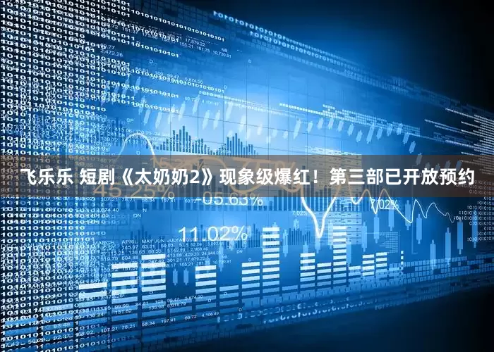 飞乐乐 短剧《太奶奶2》现象级爆红！第三部已开放预约