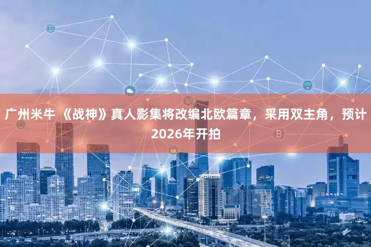 广州米牛 《战神》真人影集将改编北欧篇章，采用双主角，预计2026年开拍