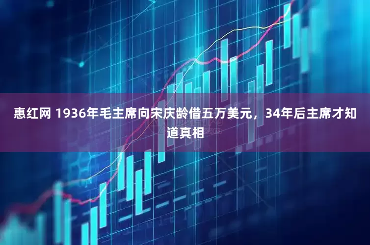 惠红网 1936年毛主席向宋庆龄借五万美元，34年后主席才知道真相