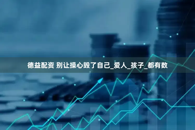 德益配资 别让操心毁了自己_爱人_孩子_都有数