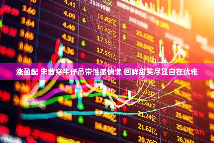 涨盈配 宋茜穿牛仔吊带性感慵懒 回眸甜笑尽显自在优雅