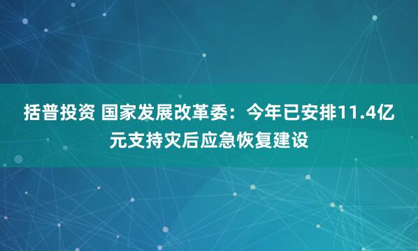 括普投资 国家发展改革委：今年已安排11.4亿元支持灾后应急恢复建设