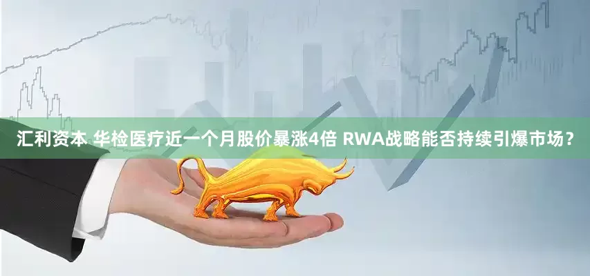 汇利资本 华检医疗近一个月股价暴涨4倍 RWA战略能否持续引爆市场？