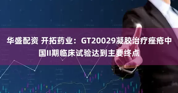 华盛配资 开拓药业：GT20029凝胶治疗痤疮中国II期临床试验达到主要终点