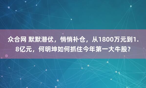 众合网 默默潜伏，悄悄补仓，从1800万元到1.8亿元，何明坤如何抓住今年第一大牛股？