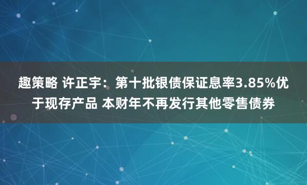 趣策略 许正宇：第十批银债保证息率3.85%优于现存产品 本财年不再发行其他零售债券