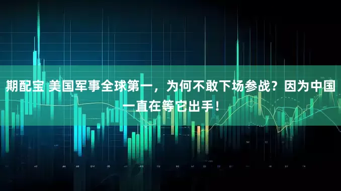期配宝 美国军事全球第一，为何不敢下场参战？因为中国一直在等它出手！