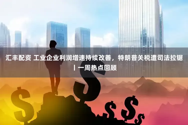 汇丰配资 工业企业利润增速持续改善，特朗普关税遭司法拉锯丨一周热点回顾