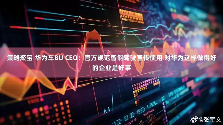 策略聚宝 华为车BU CEO：官方规范智能驾驶宣传使用 对华为这样做得好的企业是好事