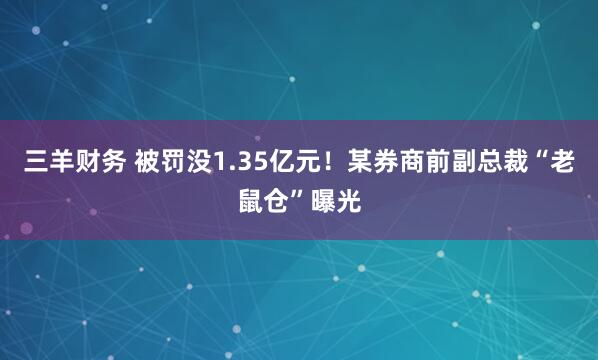 三羊财务 被罚没1.35亿元！某券商前副总裁“老鼠仓”曝光