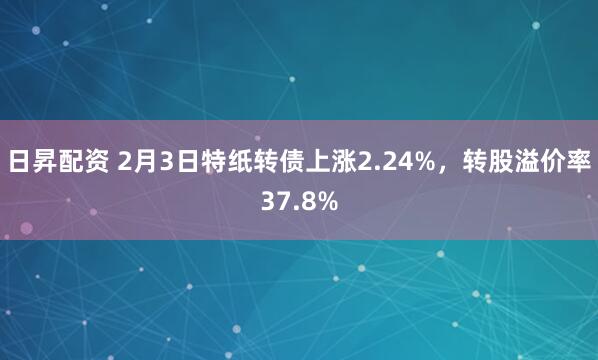 日昇配资 2月3日特纸转债上涨2.24%，转股溢价率37.8%