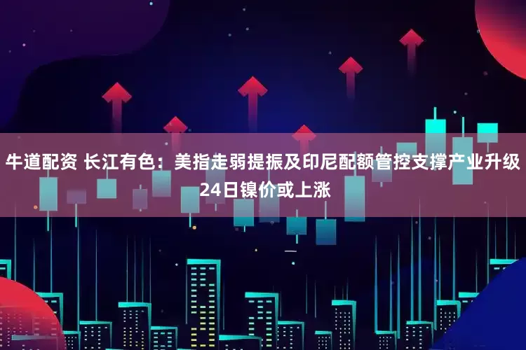 牛道配资 长江有色：美指走弱提振及印尼配额管控支撑产业升级 24日镍价或上涨