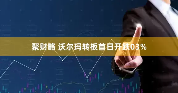 聚财略 沃尔玛转板首日开跌03%