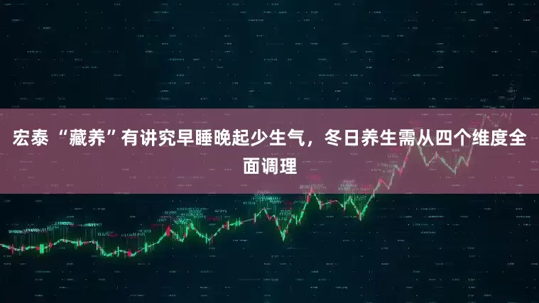 宏泰 “藏养”有讲究早睡晚起少生气，冬日养生需从四个维度全面调理