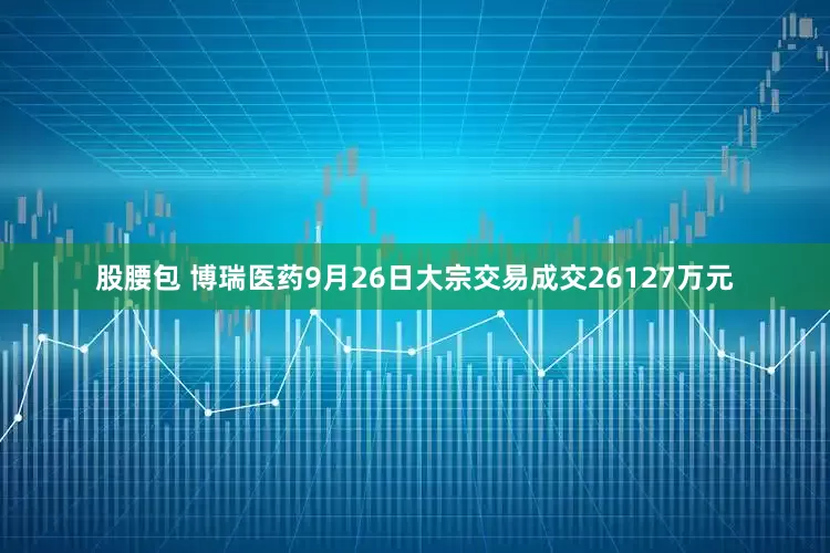 股腰包 博瑞医药9月26日大宗交易成交26127万元
