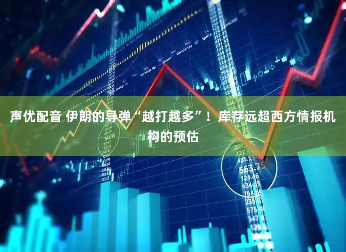 声优配音 伊朗的导弹“越打越多”！库存远超西方情报机构的预估